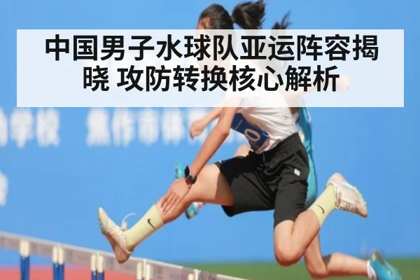 中国男子水球队亚运阵容揭晓 攻防转换核心解析