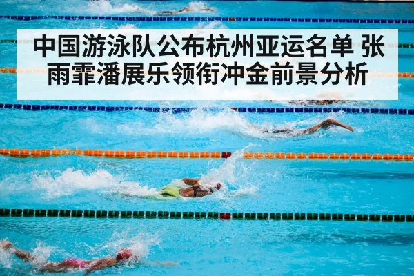 中国游泳队公布杭州亚运名单 张雨霏潘展乐领衔冲金前景分析