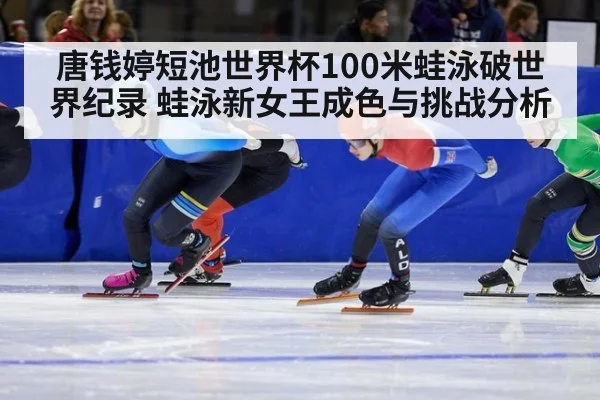 唐钱婷短池世界杯100米蛙泳破世界纪录 蛙泳新女王成色与挑战分析